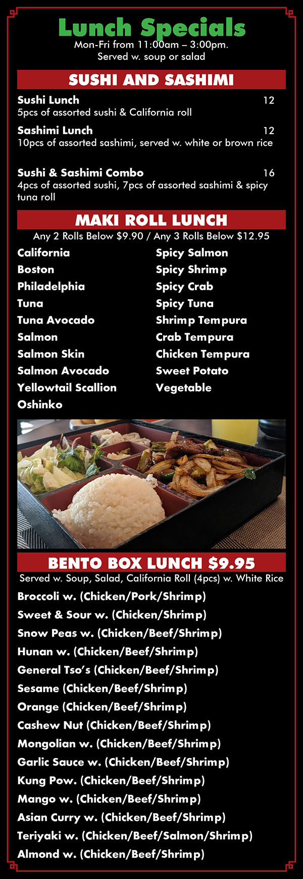 Asian Fusion Restaurant Menu Lincoln NE - Page 6
Japanese Cuisine
Salad 
Seaweed Salad 
Mixed Green Salad 
Crab Salad 
Avocado Salad 
Spicy Tuna Avocado Salad 
Mango Salad 
Pepper Tuna Salad 
Baby Octopus Salad 
 
Sushi Entree Served w. Miso Soup or Mixed Green Salad
Sushi Regular 18 
7 pcs of assorted sushi & CalKomia roll 

Sushi Entrée 22 
10 pcs of assorted sushi & tuna roll 

Sashimi Regular 22 
16 pcs of assorted sashimi served w. white or brown rice 

Sashimi Entrée 26 
20 pcs of assorted sashimi served w. white or brown rice 

Sushi & Sashimi Combo 29 
5 pcs of assorted sushi 12 assorted pcs of sashimi & California roll 

Triple Color Sushi 24 
Tuna, scallop, yellowtail, 3 pcs each with salmon roll 

Sushi for Two 45 
18 pcs of assorted sushi, spicy tuna roll & one chefs special roll 

Sashimi For Two 51 
36 pcs of assorted sashimi served w. 2 containers of white or brown rice 

Sushi & Sashimi For Two 55 
8 pcs of assorted sushi, 20pcs of assorted sashimi & one chefs special roll 

Combo A 13 Yellowtail scallion, tuna & califomia roll 

Combo B 15 Spicy tuna, salmon avocado & eel cucumber roll 

Spicy Maki Combo 15 Spicy tuna, spicy salmon & cucumber crab roll 

Tempura Roll Combo 17 Chicken tempura, crab tempura, shrimp tempura roll 

Vegetable Roll Combo 12 Cucumber, oshinko & asparagus roll

Roll or Hand Roll 
Raw Tuna Roll 5 
Tuna Avocado Roll 5.5 
Salmon Roll 5 
Yellowtail Scallion Roll 5 
Salmon Avocado Roll 5.5 
Yellowtail Jalapeno Roll 5.5 
Spicy Scallop Avocado Roll 7 
Spicy Tuna Roll 6 
Spicy Salmon Roll 6 
Spicy Yellowtail Roll 6 
White Tuna Roll 5 

Vegetable Roll 
Cucumber Roll 
Oshinko Roll 
A.A.C. Roll 
Avocado Roll 
Asparagus Roll 
Vegetable Roll 

Cooked 
California Roll 5.5 
Eel Avocado Roll 7 
Shrimp Avocado Roll 5.5 
Shrimp Asparagus Roll 5.5 
Boston Roll 5.5 
Philadelphia Roll 7 
Spicy Shrimp Roll 6 
Spicy Mango Shrimp Roll 6.5 
SpicyCucumberCrab Roll 6.5 

Tempura Roll 
Chicken Tempura Roll 7.5
 Shrimp Tempura Roll 8 
 Spider Roll 9 
 Sweet Potato Roll 5.5 
 Crab Tempura Roll 7 
 Crazy House Roll 9 
 White fish, tamago, masago, avocado, deep fried 
